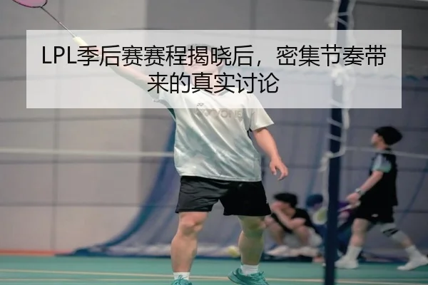 LPL季后赛赛程揭晓后，密集节奏带来的真实讨论