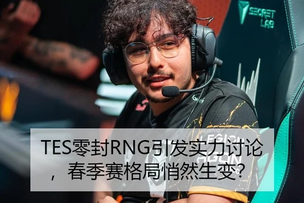 TES零封RNG引发实力讨论，春季赛格局悄然生变？
